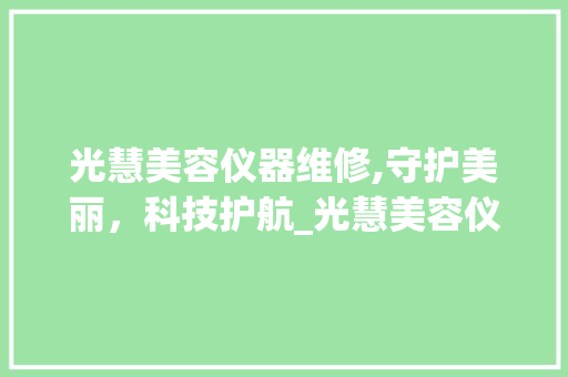 光慧美容仪器维修,守护美丽，科技护航_光慧美容仪器维修 光慧美容仪器维修,守护美丽，科技护航_光慧美容仪器维修 动手制作