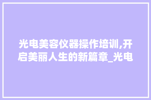 光电美容仪器操作培训,开启美丽人生的新篇章_光电美容仪器操作报名 光电美容仪器操作培训,开启美丽人生的新篇章_光电美容仪器操作报名 旅行地理