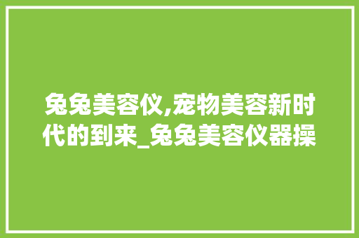 兔兔美容仪,宠物美容新时代的到来_兔兔美容仪器操作 兔兔美容仪,宠物美容新时代的到来_兔兔美容仪器操作 饮食拾萃
