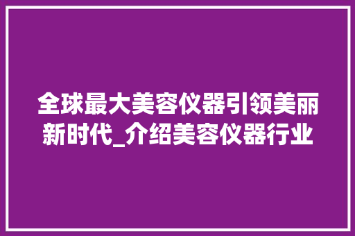 全球最大美容仪器引领美丽新时代_介绍美容仪器行业的领军者_全球最大的美容仪器 全球最大美容仪器引领美丽新时代_介绍美容仪器行业的领军者_全球最大的美容仪器 动手制作