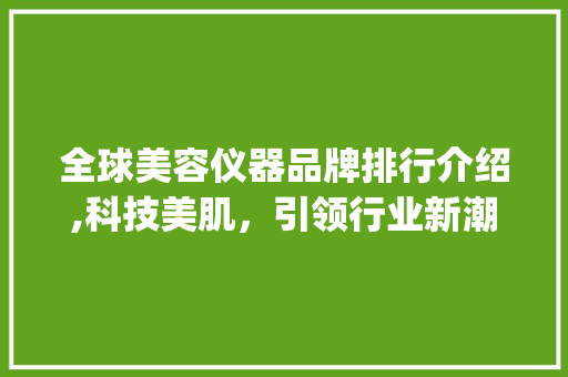 全球美容仪器品牌排行介绍,科技美肌，引领行业新潮流_全球美容仪器品牌排行 全球美容仪器品牌排行介绍,科技美肌，引领行业新潮流_全球美容仪器品牌排行 美容塑身