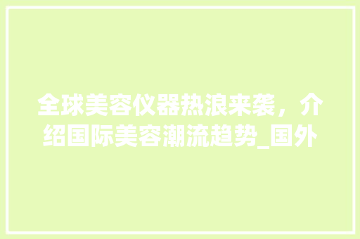 全球美容仪器热浪来袭，介绍国际美容潮流趋势_国外都用什么美容仪器 全球美容仪器热浪来袭，介绍国际美容潮流趋势_国外都用什么美容仪器 日用科普