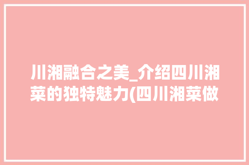 川湘融合之美_介绍四川湘菜的独特魅力(四川湘菜做法步骤) 川湘融合之美_介绍四川湘菜的独特魅力(四川湘菜做法步骤) 饮食拾萃