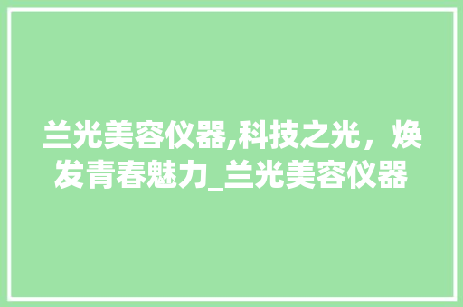 兰光美容仪器,科技之光，焕发青春魅力_兰光美容仪器作用 兰光美容仪器,科技之光，焕发青春魅力_兰光美容仪器作用 家居时尚