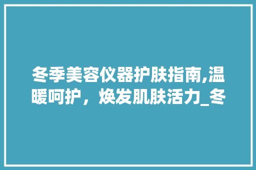 冬季美容仪器护肤指南,温暖呵护，焕发肌肤活力_冬季美容仪器护肤方法 冬季美容仪器护肤指南,温暖呵护，焕发肌肤活力_冬季美容仪器护肤方法 家居时尚