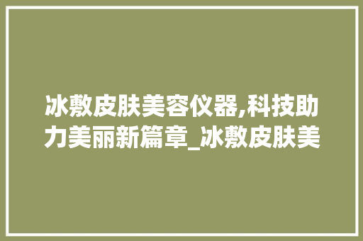 冰敷皮肤美容仪器,科技助力美丽新篇章_冰敷皮肤美容仪器 冰敷皮肤美容仪器,科技助力美丽新篇章_冰敷皮肤美容仪器 服饰装扮