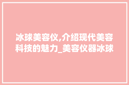 冰球美容仪,介绍现代美容科技的魅力_美容仪器冰球图片大全 冰球美容仪,介绍现代美容科技的魅力_美容仪器冰球图片大全 日用科普