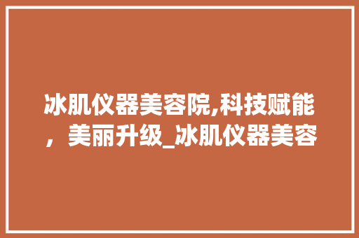 冰肌仪器美容院,科技赋能，美丽升级_冰肌仪器美容院 冰肌仪器美容院,科技赋能，美丽升级_冰肌仪器美容院 服饰装扮