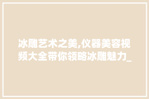 冰雕艺术之美,仪器美容视频大全带你领略冰雕魅力_冰雕仪器美容视频大全 冰雕艺术之美,仪器美容视频大全带你领略冰雕魅力_冰雕仪器美容视频大全 旅行地理