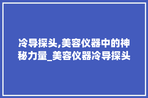 冷导探头,美容仪器中的神秘力量_美容仪器冷导探头 冷导探头,美容仪器中的神秘力量_美容仪器冷导探头 美容塑身
