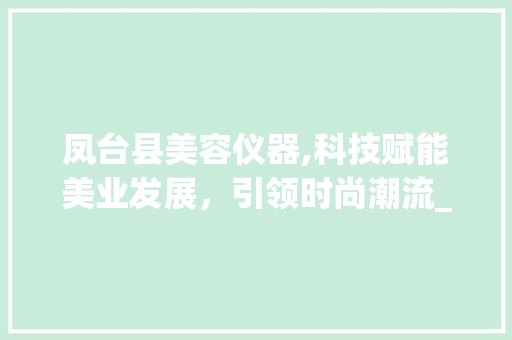 凤台县美容仪器,科技赋能美业发展，引领时尚潮流_凤台县美容仪器 凤台县美容仪器,科技赋能美业发展，引领时尚潮流_凤台县美容仪器 动手制作