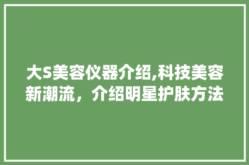大S美容仪器介绍,科技美容新潮流，介绍明星护肤方法_大S美容仪器介绍 大S美容仪器介绍,科技美容新潮流，介绍明星护肤方法_大S美容仪器介绍 服饰装扮