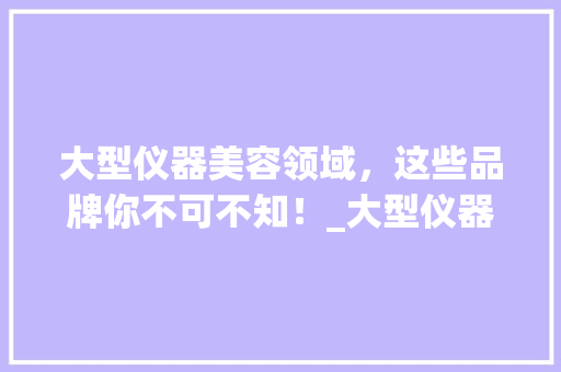 大型仪器美容领域，这些品牌你不可不知！_大型仪器美容推荐品牌 大型仪器美容领域，这些品牌你不可不知！_大型仪器美容推荐品牌 饮食拾萃