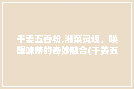 干姜五香粉,湘菜灵魂，唤醒味蕾的奇妙融合(干姜五香粉湘菜) 干姜五香粉,湘菜灵魂，唤醒味蕾的奇妙融合(干姜五香粉湘菜) 饮食拾萃