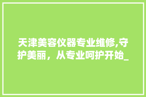 天津美容仪器专业维修,守护美丽，从专业呵护开始_天津美容仪器专业维修 天津美容仪器专业维修,守护美丽，从专业呵护开始_天津美容仪器专业维修 美容塑身