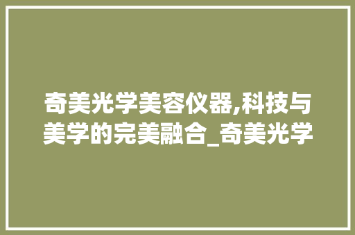 奇美光学美容仪器,科技与美学的完美融合_奇美光学美容仪器 奇美光学美容仪器,科技与美学的完美融合_奇美光学美容仪器 服饰装扮