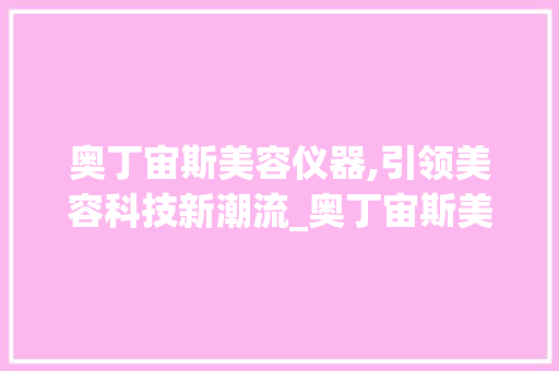 奥丁宙斯美容仪器,引领美容科技新潮流_奥丁宙斯美容仪器 奥丁宙斯美容仪器,引领美容科技新潮流_奥丁宙斯美容仪器 养生保健