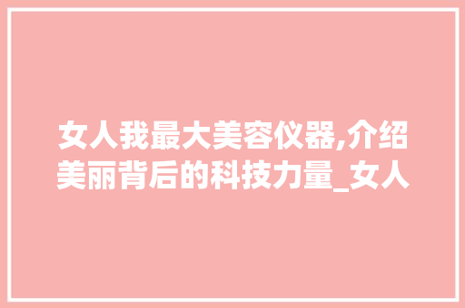 女人我最大美容仪器,介绍美丽背后的科技力量_女人我最大美容仪器 女人我最大美容仪器,介绍美丽背后的科技力量_女人我最大美容仪器 家居时尚
