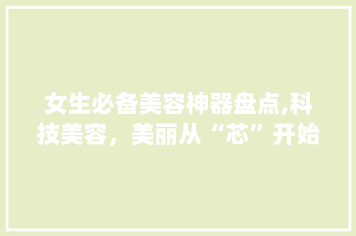 女生必备美容神器盘点,科技美容，美丽从“芯”开始_女生自制美容仪器推荐 女生必备美容神器盘点,科技美容，美丽从“芯”开始_女生自制美容仪器推荐 动手制作