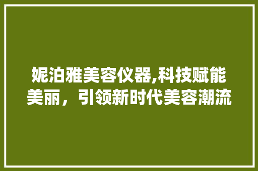 妮泊雅美容仪器,科技赋能美丽，引领新时代美容潮流_妮泊雅美容仪器 妮泊雅美容仪器,科技赋能美丽，引领新时代美容潮流_妮泊雅美容仪器 动手制作
