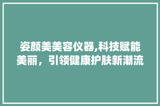 姿颜美美容仪器,科技赋能美丽，引领健康护肤新潮流_姿颜美美容仪器 姿颜美美容仪器,科技赋能美丽，引领健康护肤新潮流_姿颜美美容仪器 服饰装扮
