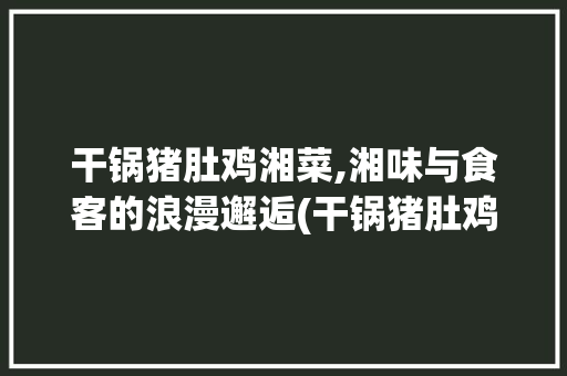 干锅猪肚鸡湘菜,湘味与食客的浪漫邂逅(干锅猪肚鸡湘菜图片) 干锅猪肚鸡湘菜,湘味与食客的浪漫邂逅(干锅猪肚鸡湘菜图片) 饮食拾萃