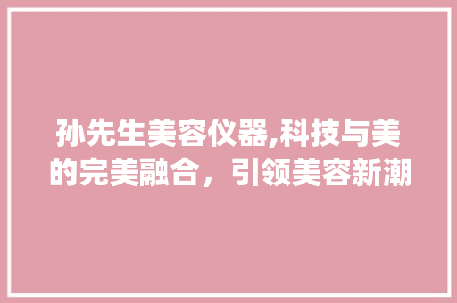 孙先生美容仪器,科技与美的完美融合，引领美容新潮流_孙先生的美容仪器 孙先生美容仪器,科技与美的完美融合，引领美容新潮流_孙先生的美容仪器 美容塑身