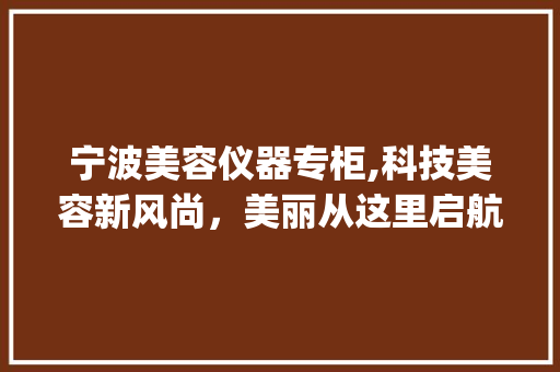 宁波美容仪器专柜,科技美容新风尚，美丽从这里启航_宁波美容仪器专柜 宁波美容仪器专柜,科技美容新风尚，美丽从这里启航_宁波美容仪器专柜 日用科普
