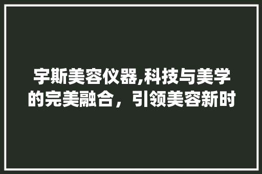 宇斯美容仪器,科技与美学的完美融合，引领美容新时代_宇斯美容仪器推荐 宇斯美容仪器,科技与美学的完美融合，引领美容新时代_宇斯美容仪器推荐 养生保健