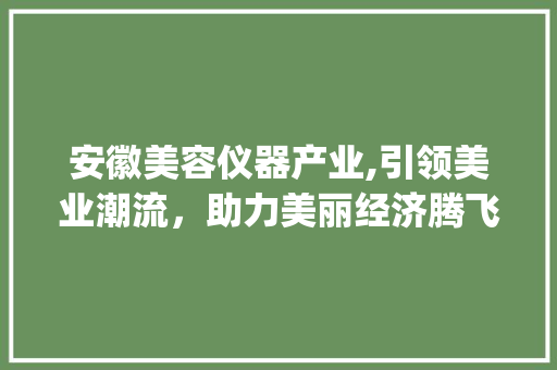 安徽美容仪器产业,引领美业潮流，助力美丽经济腾飞_安徽美容仪器生产供应 安徽美容仪器产业,引领美业潮流，助力美丽经济腾飞_安徽美容仪器生产供应 日用科普