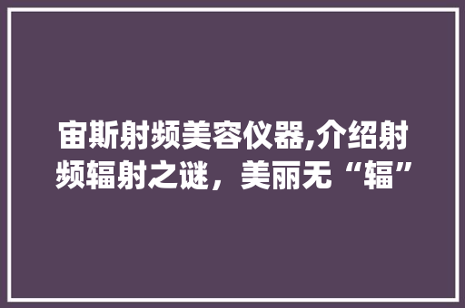 宙斯射频美容仪器,介绍射频辐射之谜，美丽无“辐”伤害_宙斯射频美容仪器辐射 宙斯射频美容仪器,介绍射频辐射之谜，美丽无“辐”伤害_宙斯射频美容仪器辐射 服饰装扮