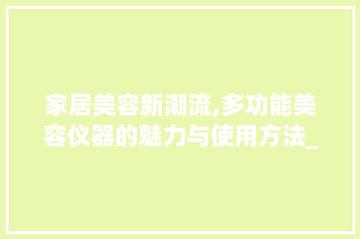 家居美容新潮流,多功能美容仪器的魅力与使用方法_居家多功能美容仪器 家居美容新潮流,多功能美容仪器的魅力与使用方法_居家多功能美容仪器 家居时尚