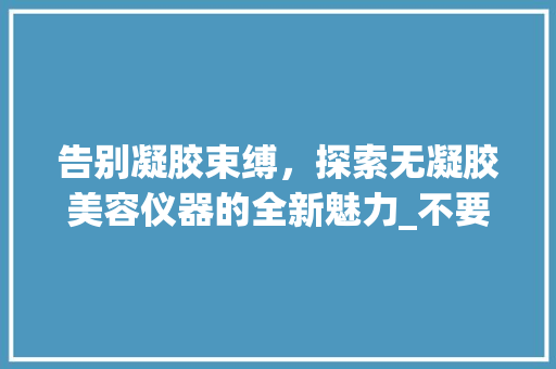 告别凝胶束缚，探索无凝胶美容仪器的全新魅力_不要凝胶的美容仪器 告别凝胶束缚，探索无凝胶美容仪器的全新魅力_不要凝胶的美容仪器 动手制作