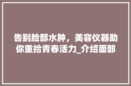 告别脸部水肿，美容仪器助你重拾青春活力_介绍面部消肿神器_脸部水肿美容仪器推荐 告别脸部水肿，美容仪器助你重拾青春活力_介绍面部消肿神器_脸部水肿美容仪器推荐 动手制作