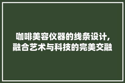 咖啡美容仪器的线条设计,融合艺术与科技的完美交融_咖啡美容仪器线条设计 咖啡美容仪器的线条设计,融合艺术与科技的完美交融_咖啡美容仪器线条设计 美容塑身