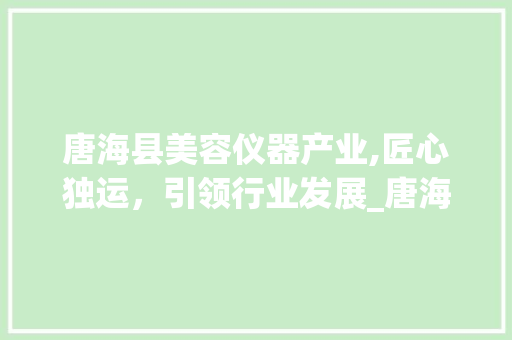 唐海县美容仪器产业,匠心独运，引领行业发展_唐海县美容仪器 唐海县美容仪器产业,匠心独运，引领行业发展_唐海县美容仪器 家居时尚