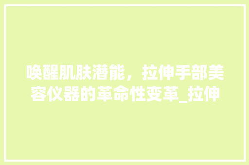 唤醒肌肤潜能，拉伸手部美容仪器的革命性变革_拉伸手美容仪器文案 唤醒肌肤潜能，拉伸手部美容仪器的革命性变革_拉伸手美容仪器文案 服饰装扮