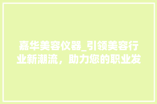 嘉华美容仪器_引领美容行业新潮流，助力您的职业发展！_嘉华美容仪器招聘 嘉华美容仪器_引领美容行业新潮流，助力您的职业发展！_嘉华美容仪器招聘 服饰装扮