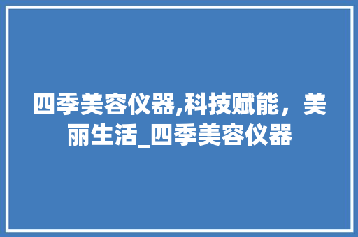 四季美容仪器,科技赋能，美丽生活_四季美容仪器 四季美容仪器,科技赋能，美丽生活_四季美容仪器 旅行地理
