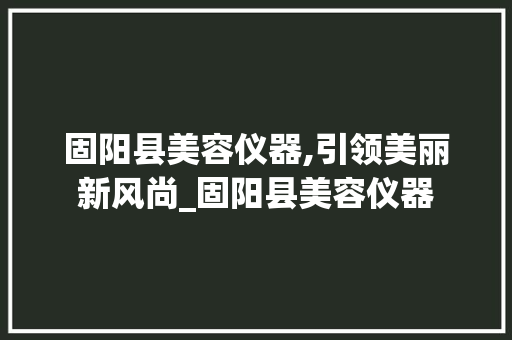 固阳县美容仪器,引领美丽新风尚_固阳县美容仪器 固阳县美容仪器,引领美丽新风尚_固阳县美容仪器 动手制作
