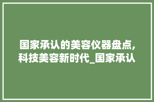 国家承认的美容仪器盘点,科技美容新时代_国家承认的美容仪器 国家承认的美容仪器盘点,科技美容新时代_国家承认的美容仪器 饮食拾萃
