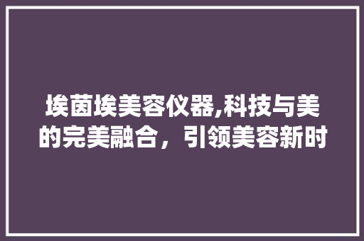 埃茵埃美容仪器,科技与美的完美融合，引领美容新时代_埃茵埃美容仪器 埃茵埃美容仪器,科技与美的完美融合，引领美容新时代_埃茵埃美容仪器 养生保健