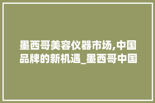 墨西哥美容仪器市场,中国品牌的新机遇_墨西哥中国美容仪器 墨西哥美容仪器市场,中国品牌的新机遇_墨西哥中国美容仪器 美容塑身