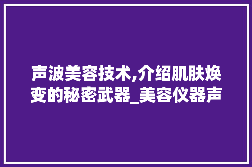 声波美容技术,介绍肌肤焕变的秘密武器_美容仪器声波技术原理 声波美容技术,介绍肌肤焕变的秘密武器_美容仪器声波技术原理 家居时尚