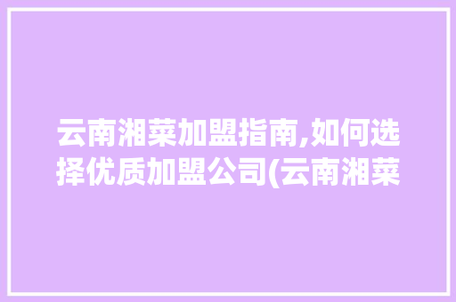 云南湘菜加盟指南,如何选择优质加盟公司(云南湘菜加盟如何选择公司) 云南湘菜加盟指南,如何选择优质加盟公司(云南湘菜加盟如何选择公司) 饮食拾萃
