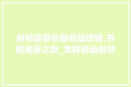 射频美容仪器启动攻略,开启美丽之旅_怎样启动射频美容仪器 射频美容仪器启动攻略,开启美丽之旅_怎样启动射频美容仪器 家居时尚
