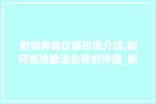 射频美容仪器市场介绍,如何挑选最适合您的神器_射频美容仪器哪个好 射频美容仪器市场介绍,如何挑选最适合您的神器_射频美容仪器哪个好 饮食拾萃
