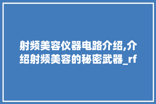 射频美容仪器电路介绍,介绍射频美容的秘密武器_rf射频美容仪器   电路 射频美容仪器电路介绍,介绍射频美容的秘密武器_rf射频美容仪器   电路 美容塑身