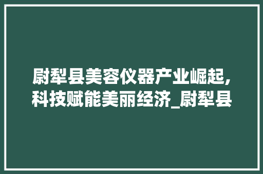 尉犁县美容仪器产业崛起,科技赋能美丽经济_尉犁县美容仪器 尉犁县美容仪器产业崛起,科技赋能美丽经济_尉犁县美容仪器 服饰装扮
