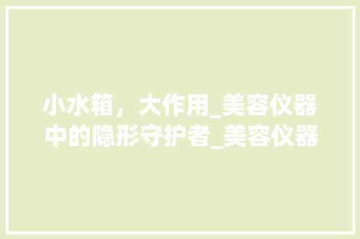 小水箱，大作用_美容仪器中的隐形守护者_美容仪器用小水箱 小水箱，大作用_美容仪器中的隐形守护者_美容仪器用小水箱 服饰装扮